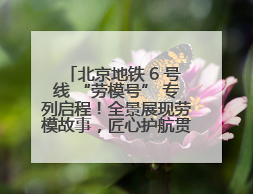 北京地铁 6 号线 “劳模号” 专列启程！全景展现劳模故事，匠心护航贯通京城~