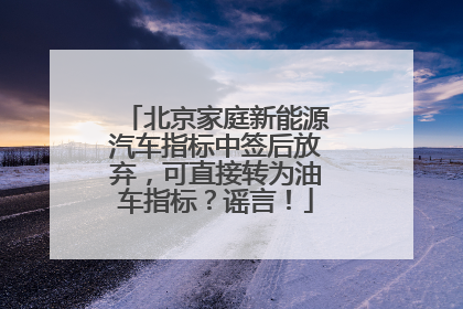 北京家庭新能源汽车指标中签后放弃，可直接转为油车指标？谣言！