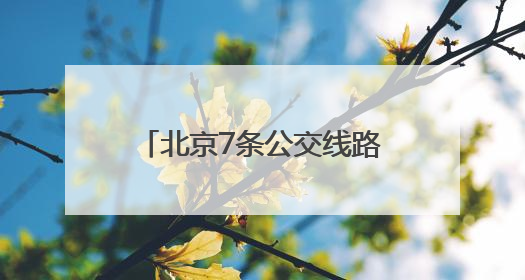 北京7条公交线路优化方案发布！6月20日起实施