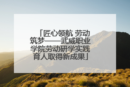匠心领航 劳动筑梦——武威职业学院劳动研学实践育人取得新成果