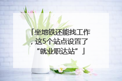 坐地铁还能找工作，这5个站点设置了“就业职达站”