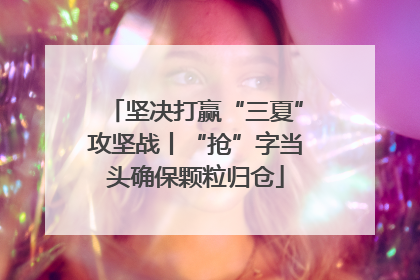 坚决打赢“三夏”攻坚战丨“抢”字当头确保颗粒归仓