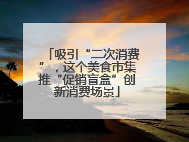 吸引“二次消费”，这个美食市集推“促销盲盒”创新消费场景