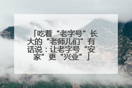 吃着“老字号”长大的“老师儿们”有话说：让老字号“安家”更“兴业”