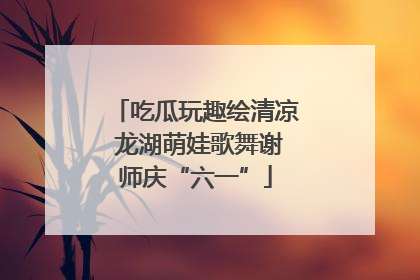 吃瓜玩趣绘清凉 龙湖萌娃歌舞谢师庆“六一”