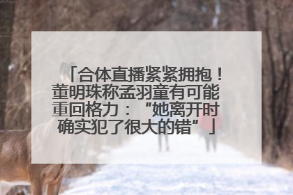合体直播紧紧拥抱！董明珠称孟羽童有可能重回格力：“她离开时确实犯了很大的错”