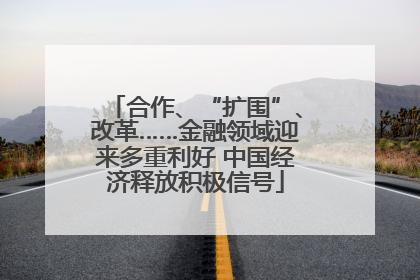 合作、“扩围”、改革……金融领域迎来多重利好 中国经济释放积极信号