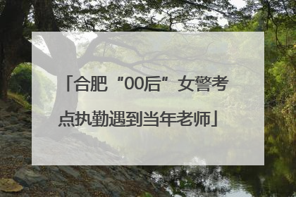 合肥“00后”女警考点执勤遇到当年老师