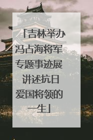 吉林举办冯占海将军专题事迹展 讲述抗日爱国将领的一生