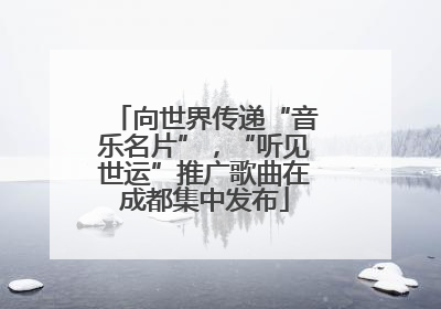 向世界传递“音乐名片”，“听见世运”推广歌曲在成都集中发布
