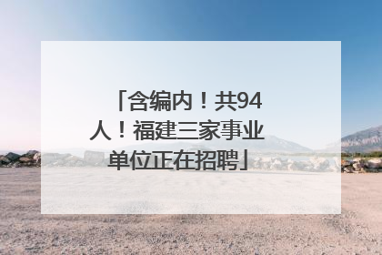 含编内！共94人！福建三家事业单位正在招聘
