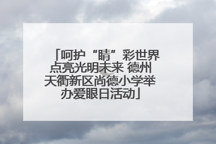 呵护“睛”彩世界点亮光明未来 德州天衢新区尚德小学举办爱眼日活动