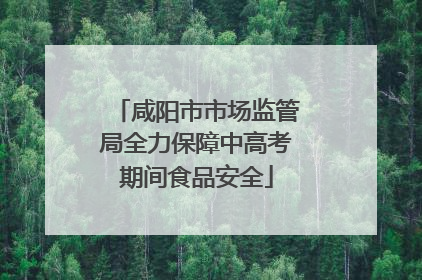 咸阳市市场监管局全力保障中高考期间食品安全