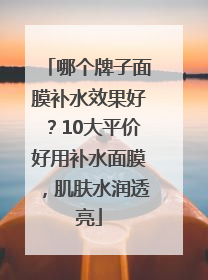 哪个牌子面膜补水效果好？10大平价好用补水面膜，肌肤水润透亮