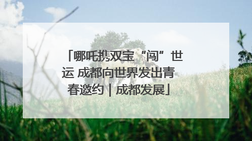 哪吒携双宝“闯”世运 成都向世界发出青春邀约｜成都发展