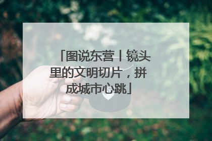 图说东营丨镜头里的文明切片，拼成城市心跳