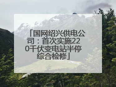 国网绍兴供电公司：首次实施220千伏变电站半停综合检修