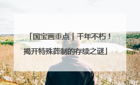 国宝画重点｜千年不朽！揭开特殊葬制的存续之谜