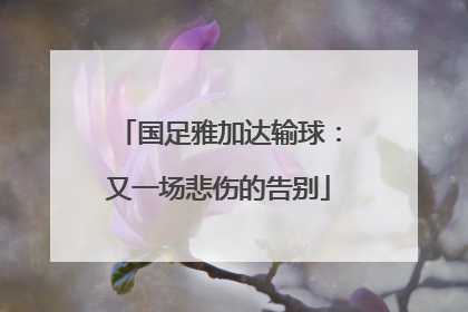 国足雅加达输球：又一场悲伤的告别