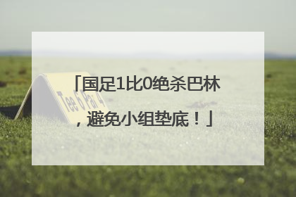 国足1比0绝杀巴林，避免小组垫底！