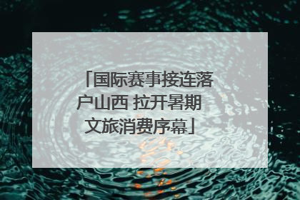 国际赛事接连落户山西 拉开暑期文旅消费序幕