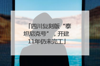 四川复刻版“泰坦尼克号”，开建11年仍未完工
