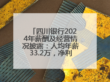 四川银行2024年薪酬及经营情况披露：人均年薪33.2万，净利润突破20亿