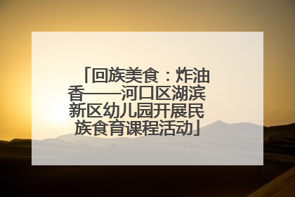 回族美食：炸油香——河口区湖滨新区幼儿园开展民族食育课程活动