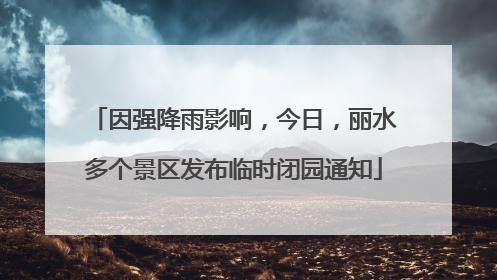 因强降雨影响，今日，丽水多个景区发布临时闭园通知