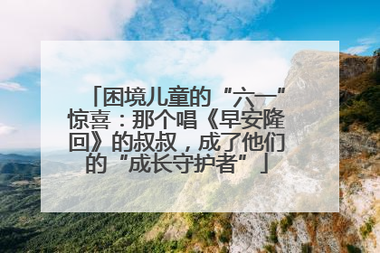 困境儿童的“六一”惊喜：那个唱《早安隆回》的叔叔，成了他们的“成长守护者”