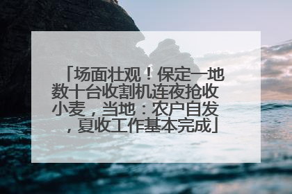 场面壮观！保定一地数十台收割机连夜抢收小麦，当地：农户自发，夏收工作基本完成