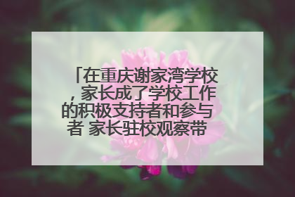 在重庆谢家湾学校，家长成了学校工作的积极支持者和参与者 家长驻校观察带来可喜变化