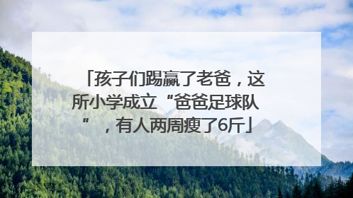 孩子们踢赢了老爸，这所小学成立“爸爸足球队”，有人两周瘦了6斤