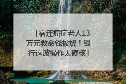 宿迁癌症老人13万元救命钱被烧！银行这波操作太硬核