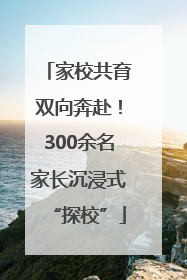 家校共育双向奔赴！300余名家长沉浸式“探校”