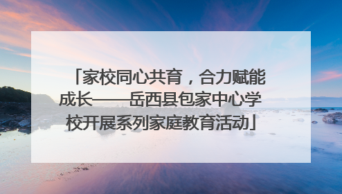 家校同心共育，合力赋能成长——岳西县包家中心学校开展系列家庭教育活动