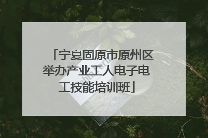 宁夏固原市原州区举办产业工人电子电工技能培训班