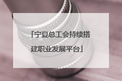 宁夏总工会持续搭建职业发展平台