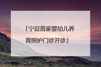 宁夏首家婴幼儿养育照护门诊开诊