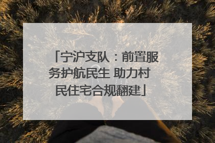 宁沪支队：前置服务护航民生 助力村民住宅合规翻建
