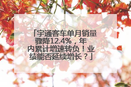 宇通客车单月销量骤降12.4%，年内累计增速转负！业绩能否延续增长？