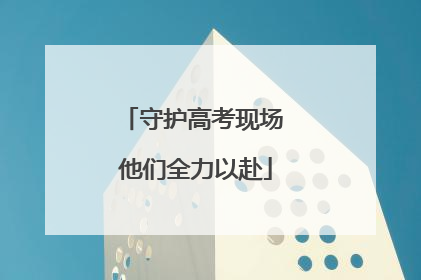 守护高考现场 他们全力以赴