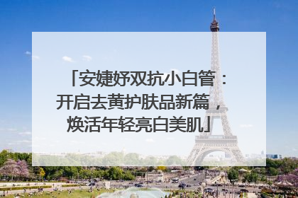 安婕妤双抗小白管：开启去黄护肤品新篇，焕活年轻亮白美肌