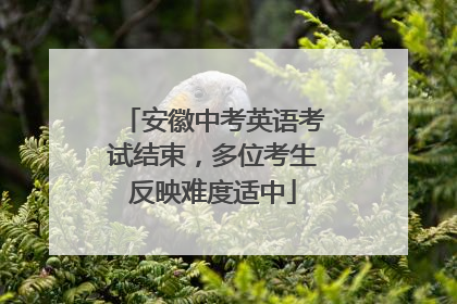 安徽中考英语考试结束，多位考生反映难度适中