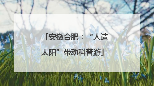 安徽合肥：“人造太阳”带动科普游