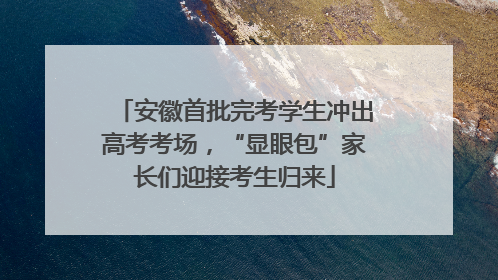 安徽首批完考学生冲出高考考场，“显眼包”家长们迎接考生归来