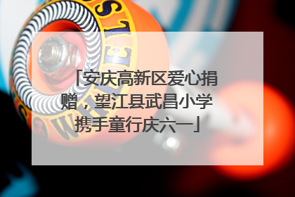安庆高新区爱心捐赠，望江县武昌小学携手童行庆六一