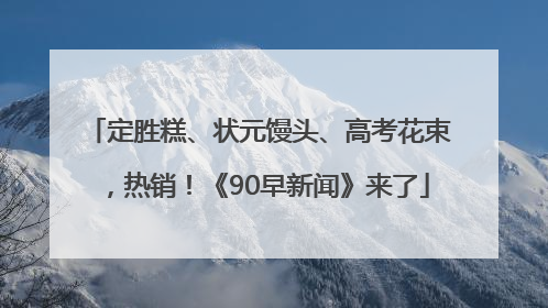 定胜糕、状元馒头、高考花束，热销！《90早新闻》来了