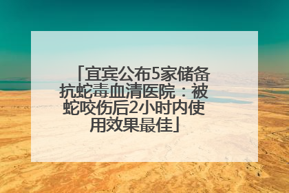宜宾公布5家储备抗蛇毒血清医院：被蛇咬伤后2小时内使用效果最佳