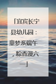 宜宾长宁县幼儿园：童梦系端午，粽香漫六一